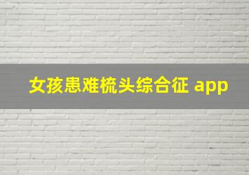 女孩患难梳头综合征 app